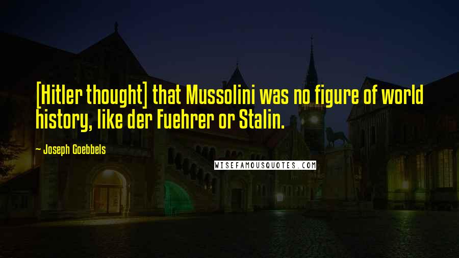 Joseph Goebbels Quotes: [Hitler thought] that Mussolini was no figure of world history, like der Fuehrer or Stalin.