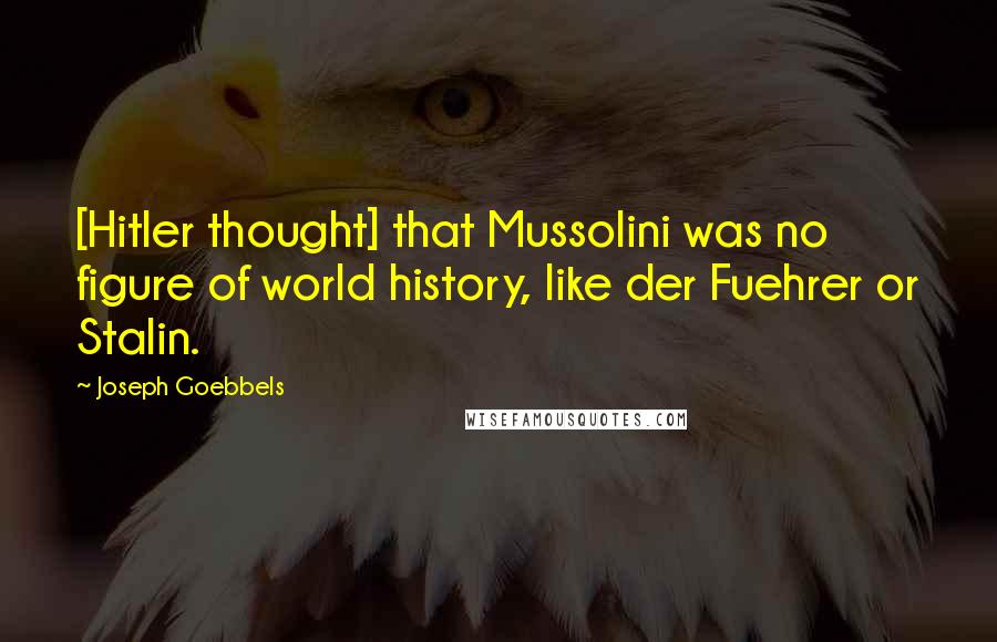 Joseph Goebbels Quotes: [Hitler thought] that Mussolini was no figure of world history, like der Fuehrer or Stalin.