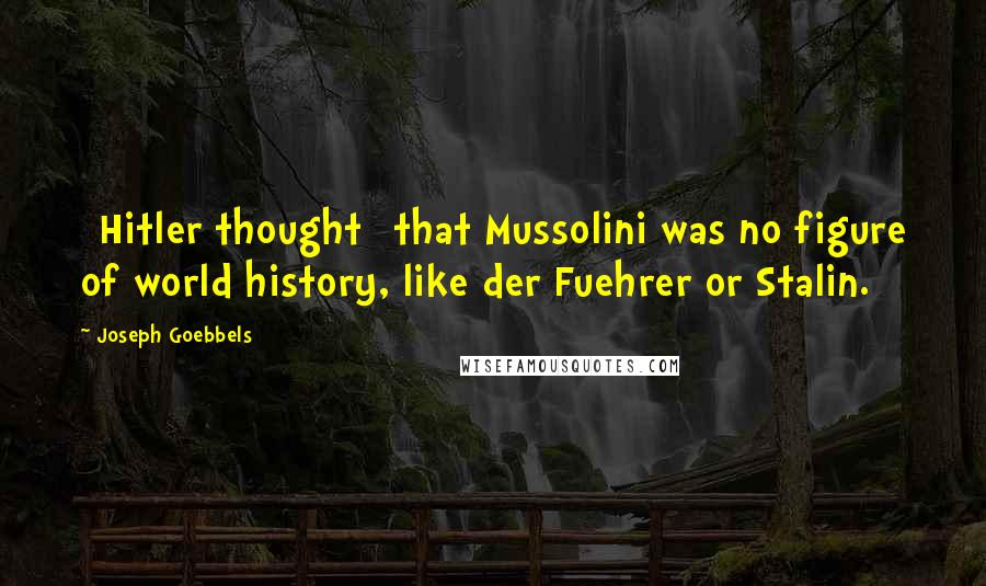 Joseph Goebbels Quotes: [Hitler thought] that Mussolini was no figure of world history, like der Fuehrer or Stalin.