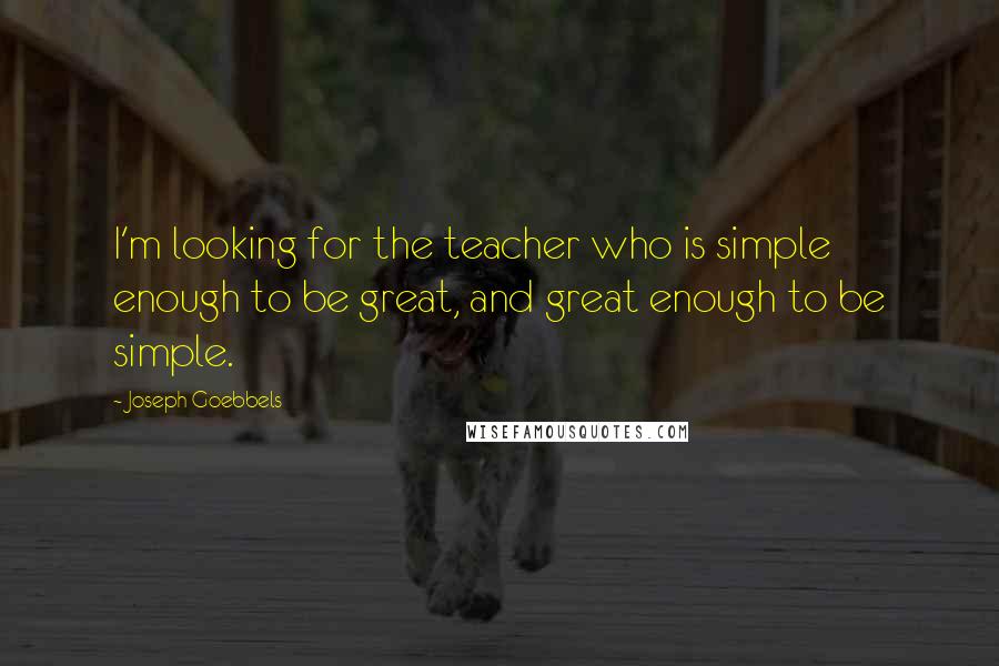 Joseph Goebbels Quotes: I'm looking for the teacher who is simple enough to be great, and great enough to be simple.