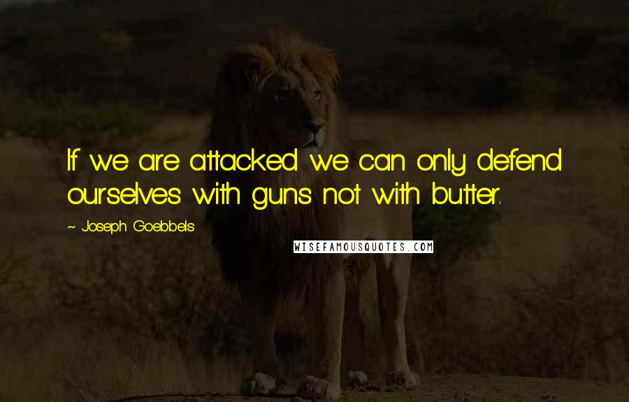 Joseph Goebbels Quotes: If we are attacked we can only defend ourselves with guns not with butter.