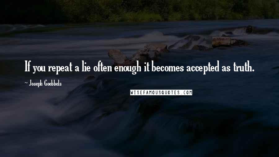 Joseph Goebbels Quotes: If you repeat a lie often enough it becomes accepted as truth.