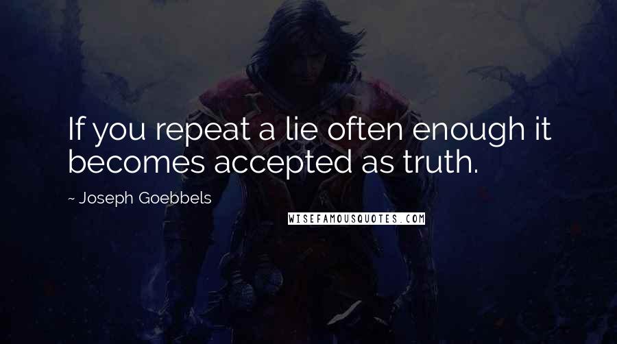 Joseph Goebbels Quotes: If you repeat a lie often enough it becomes accepted as truth.