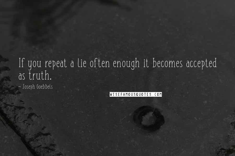 Joseph Goebbels Quotes: If you repeat a lie often enough it becomes accepted as truth.