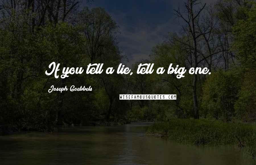 Joseph Goebbels Quotes: If you tell a lie, tell a big one.