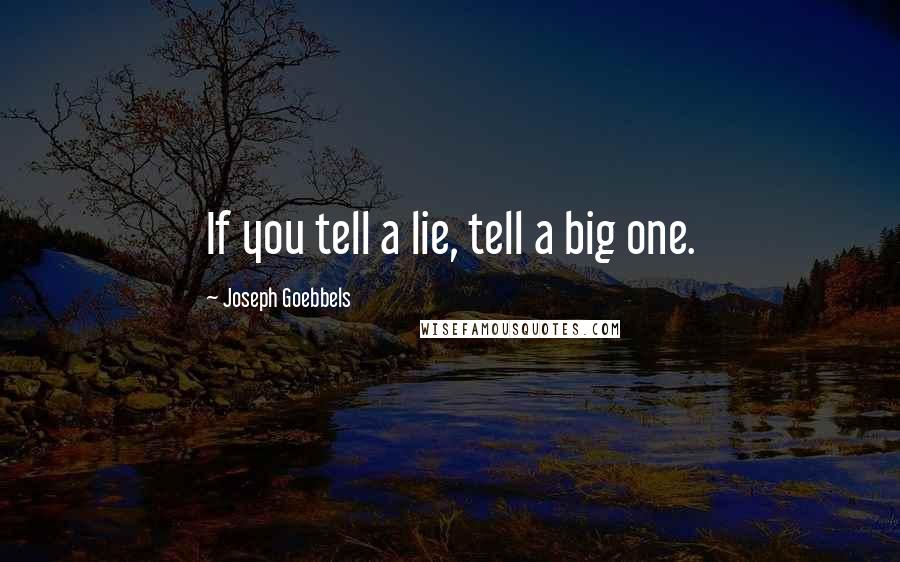 Joseph Goebbels Quotes: If you tell a lie, tell a big one.