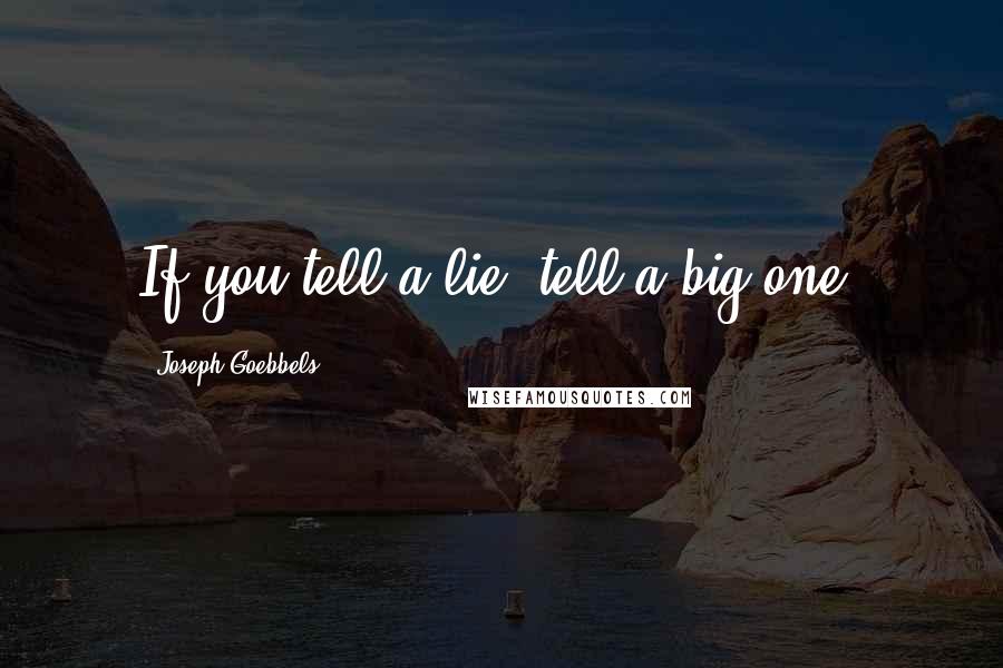 Joseph Goebbels Quotes: If you tell a lie, tell a big one.