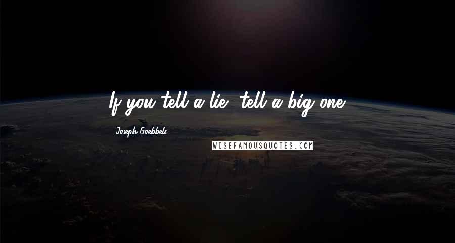 Joseph Goebbels Quotes: If you tell a lie, tell a big one.