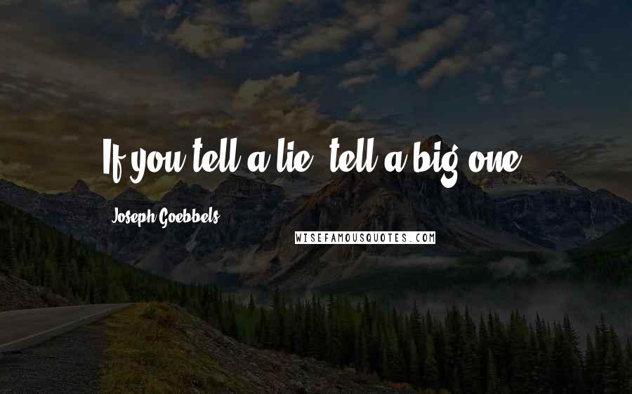 Joseph Goebbels Quotes: If you tell a lie, tell a big one.
