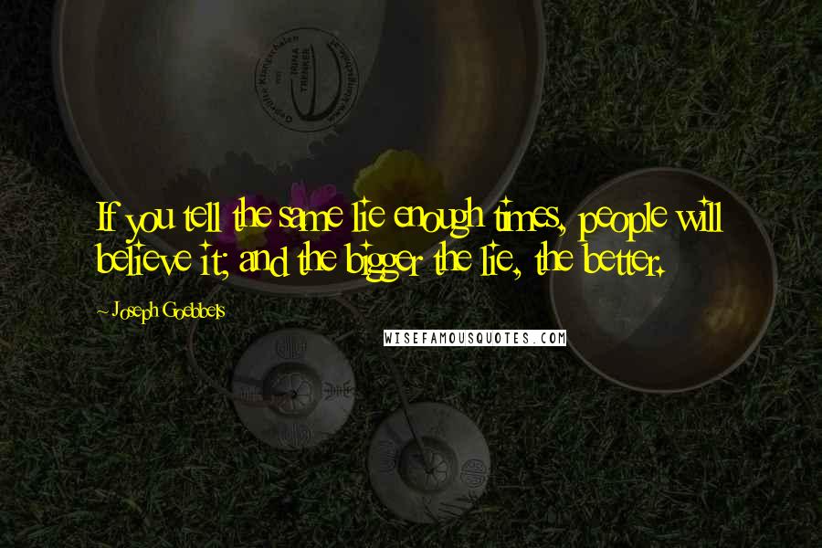 Joseph Goebbels Quotes: If you tell the same lie enough times, people will believe it; and the bigger the lie, the better.