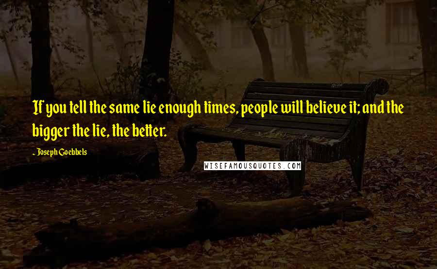 Joseph Goebbels Quotes: If you tell the same lie enough times, people will believe it; and the bigger the lie, the better.