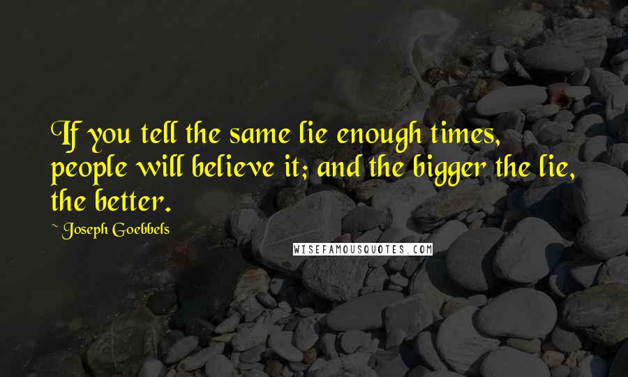 Joseph Goebbels Quotes: If you tell the same lie enough times, people will believe it; and the bigger the lie, the better.