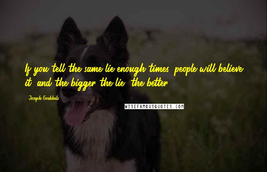 Joseph Goebbels Quotes: If you tell the same lie enough times, people will believe it; and the bigger the lie, the better.