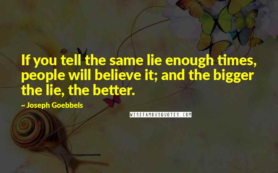 Joseph Goebbels Quotes: If you tell the same lie enough times, people will believe it; and the bigger the lie, the better.