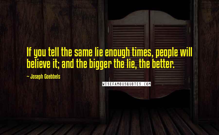 Joseph Goebbels Quotes: If you tell the same lie enough times, people will believe it; and the bigger the lie, the better.