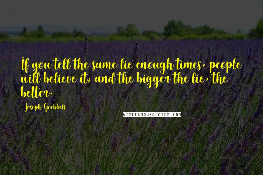 Joseph Goebbels Quotes: If you tell the same lie enough times, people will believe it; and the bigger the lie, the better.