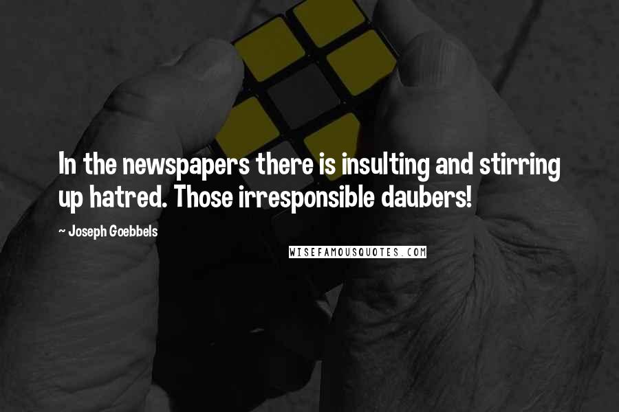 Joseph Goebbels Quotes: In the newspapers there is insulting and stirring up hatred. Those irresponsible daubers!