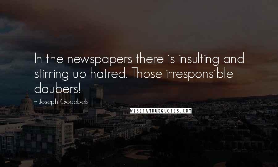 Joseph Goebbels Quotes: In the newspapers there is insulting and stirring up hatred. Those irresponsible daubers!