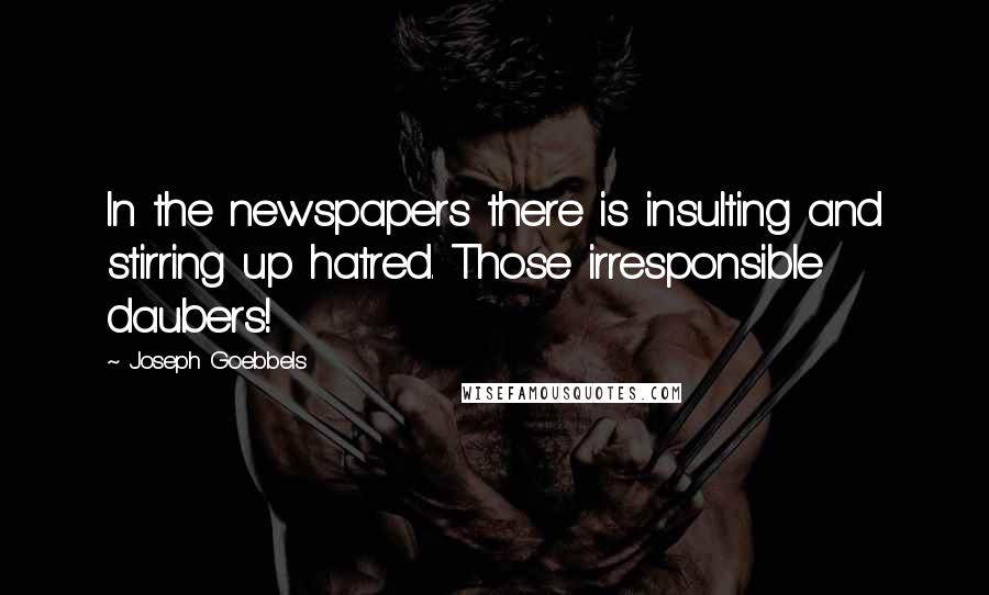 Joseph Goebbels Quotes: In the newspapers there is insulting and stirring up hatred. Those irresponsible daubers!