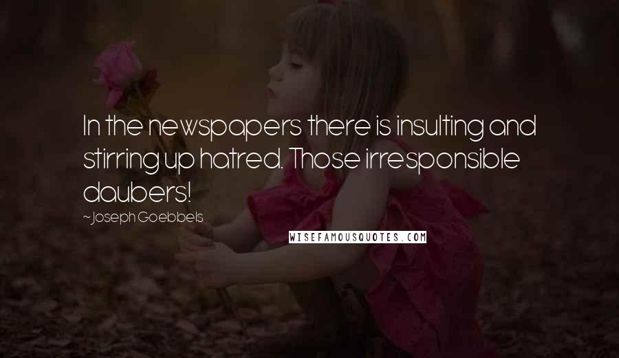 Joseph Goebbels Quotes: In the newspapers there is insulting and stirring up hatred. Those irresponsible daubers!