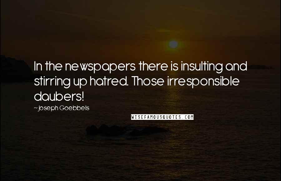 Joseph Goebbels Quotes: In the newspapers there is insulting and stirring up hatred. Those irresponsible daubers!