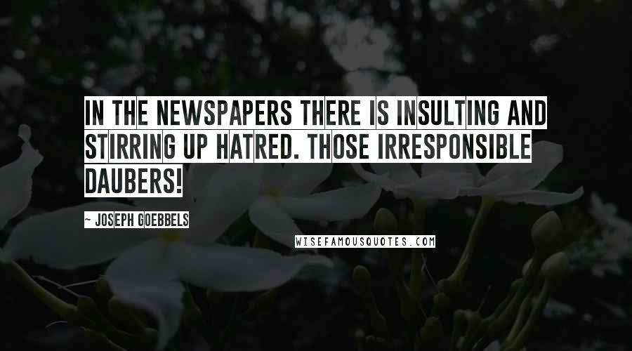 Joseph Goebbels Quotes: In the newspapers there is insulting and stirring up hatred. Those irresponsible daubers!