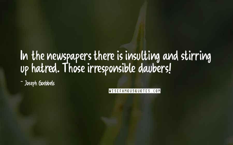 Joseph Goebbels Quotes: In the newspapers there is insulting and stirring up hatred. Those irresponsible daubers!