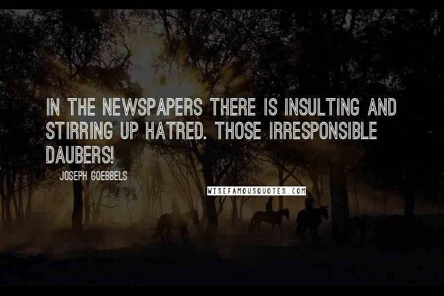 Joseph Goebbels Quotes: In the newspapers there is insulting and stirring up hatred. Those irresponsible daubers!