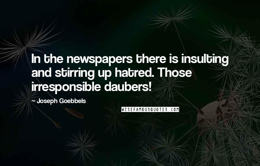 Joseph Goebbels Quotes: In the newspapers there is insulting and stirring up hatred. Those irresponsible daubers!