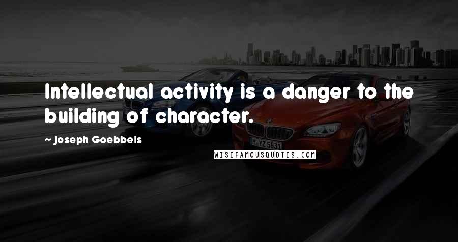 Joseph Goebbels Quotes: Intellectual activity is a danger to the building of character.