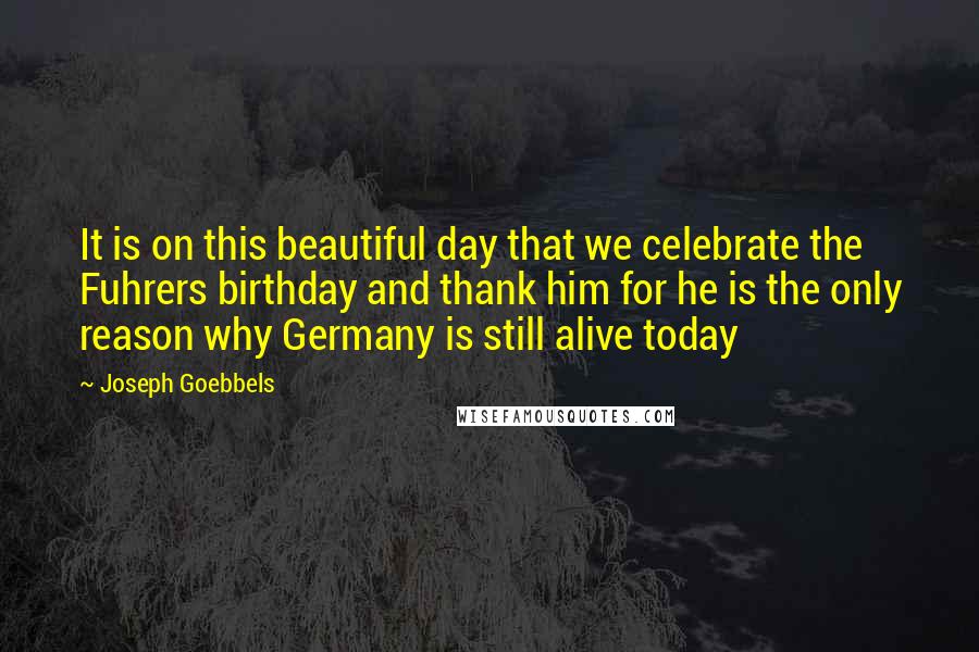 Joseph Goebbels Quotes: It is on this beautiful day that we celebrate the Fuhrers birthday and thank him for he is the only reason why Germany is still alive today