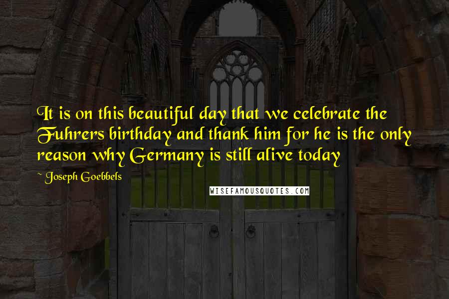 Joseph Goebbels Quotes: It is on this beautiful day that we celebrate the Fuhrers birthday and thank him for he is the only reason why Germany is still alive today