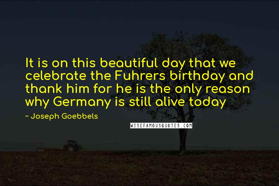 Joseph Goebbels Quotes: It is on this beautiful day that we celebrate the Fuhrers birthday and thank him for he is the only reason why Germany is still alive today