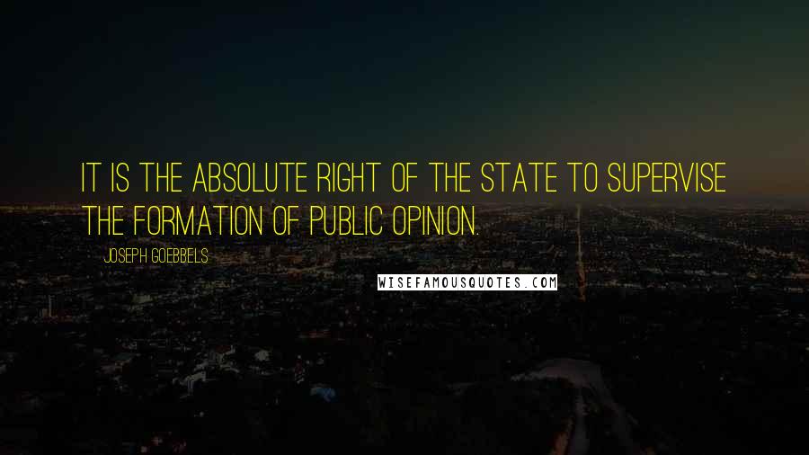Joseph Goebbels Quotes: It is the absolute right of the State to supervise the formation of public opinion.