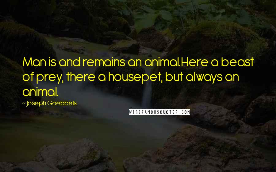 Joseph Goebbels Quotes: Man is and remains an animal.Here a beast of prey, there a housepet, but always an animal.