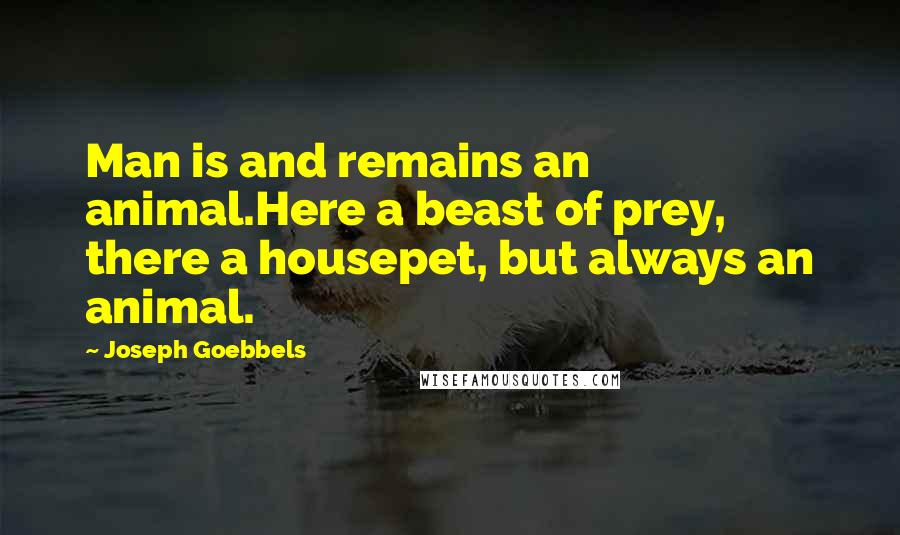 Joseph Goebbels Quotes: Man is and remains an animal.Here a beast of prey, there a housepet, but always an animal.