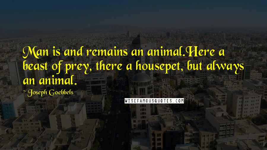 Joseph Goebbels Quotes: Man is and remains an animal.Here a beast of prey, there a housepet, but always an animal.