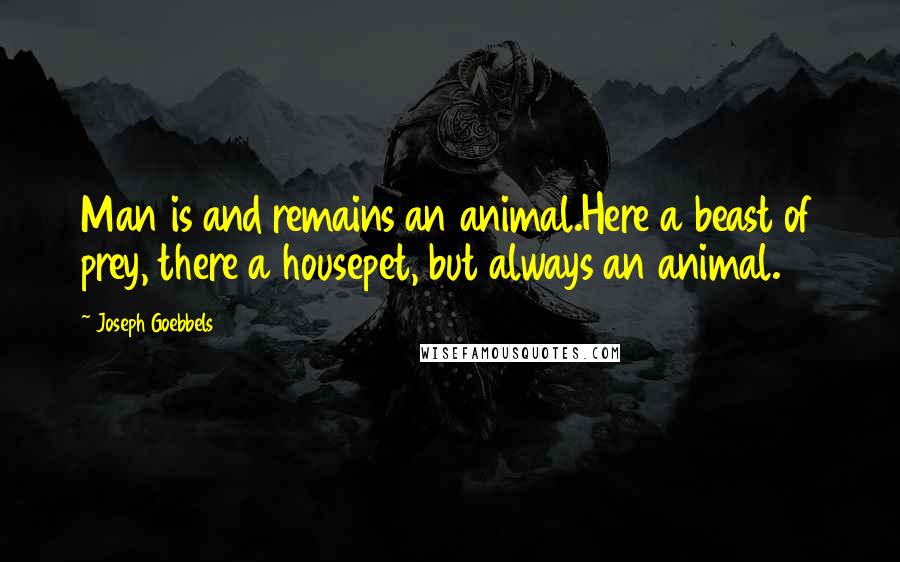 Joseph Goebbels Quotes: Man is and remains an animal.Here a beast of prey, there a housepet, but always an animal.