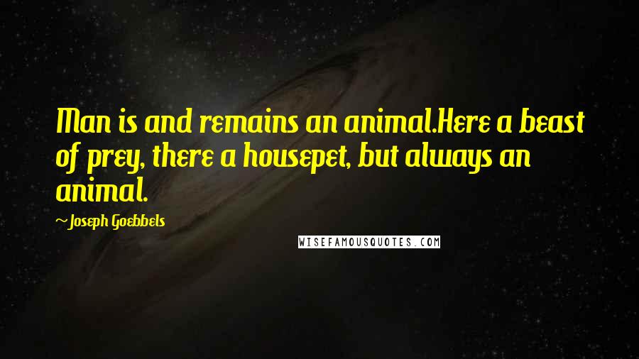 Joseph Goebbels Quotes: Man is and remains an animal.Here a beast of prey, there a housepet, but always an animal.