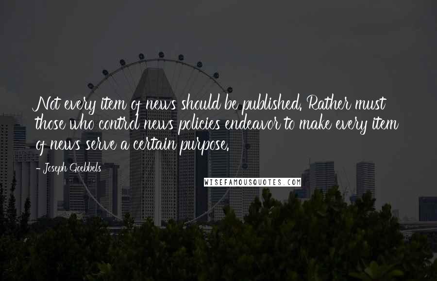 Joseph Goebbels Quotes: Not every item of news should be published. Rather must those who control news policies endeavor to make every item of news serve a certain purpose.