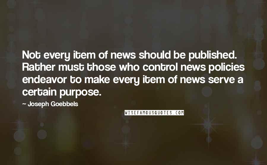 Joseph Goebbels Quotes: Not every item of news should be published. Rather must those who control news policies endeavor to make every item of news serve a certain purpose.