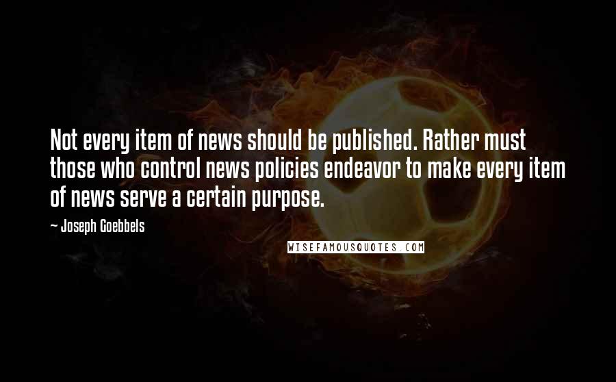 Joseph Goebbels Quotes: Not every item of news should be published. Rather must those who control news policies endeavor to make every item of news serve a certain purpose.