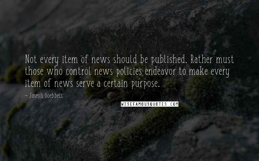 Joseph Goebbels Quotes: Not every item of news should be published. Rather must those who control news policies endeavor to make every item of news serve a certain purpose.