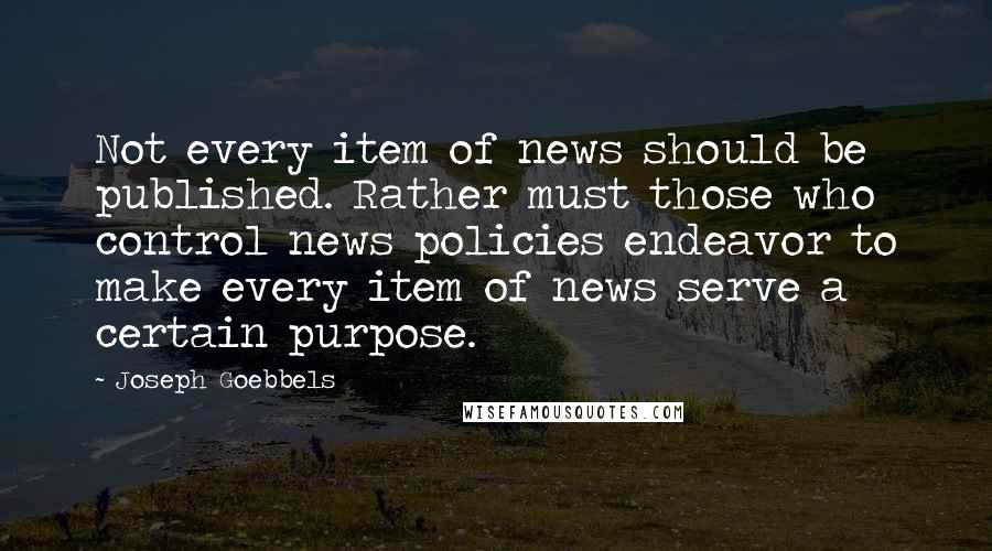 Joseph Goebbels Quotes: Not every item of news should be published. Rather must those who control news policies endeavor to make every item of news serve a certain purpose.