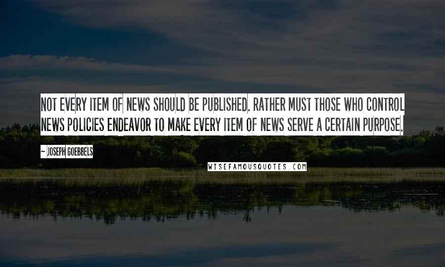 Joseph Goebbels Quotes: Not every item of news should be published. Rather must those who control news policies endeavor to make every item of news serve a certain purpose.