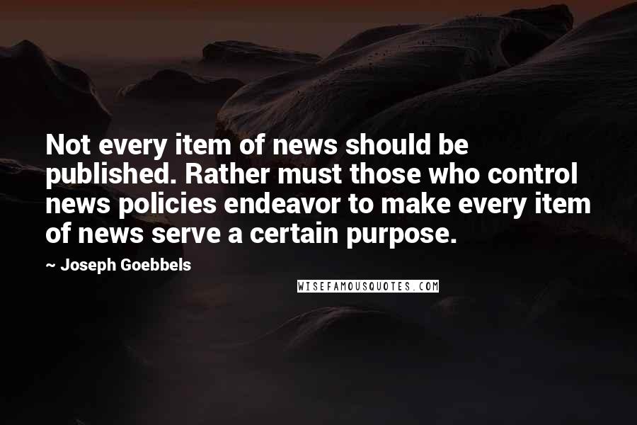 Joseph Goebbels Quotes: Not every item of news should be published. Rather must those who control news policies endeavor to make every item of news serve a certain purpose.