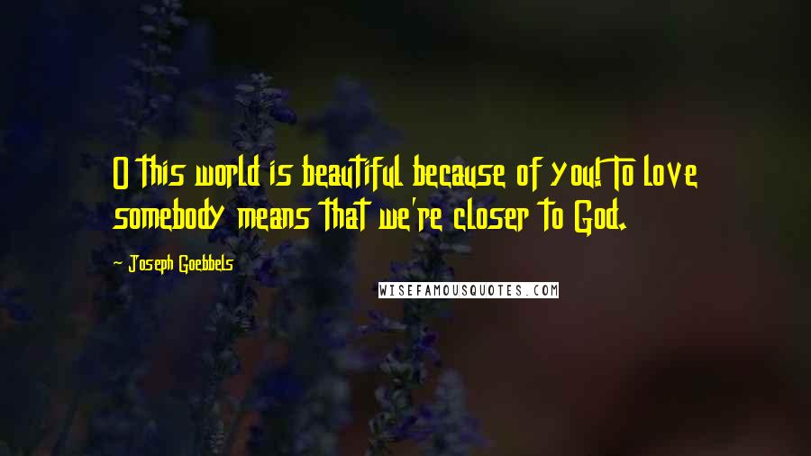 Joseph Goebbels Quotes: O this world is beautiful because of you! To love somebody means that we're closer to God.