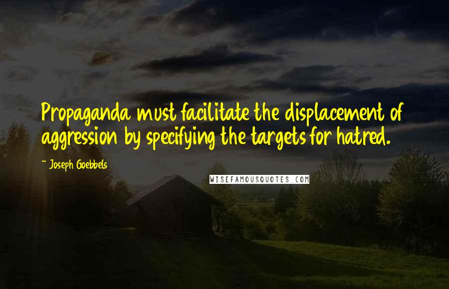 Joseph Goebbels Quotes: Propaganda must facilitate the displacement of aggression by specifying the targets for hatred.