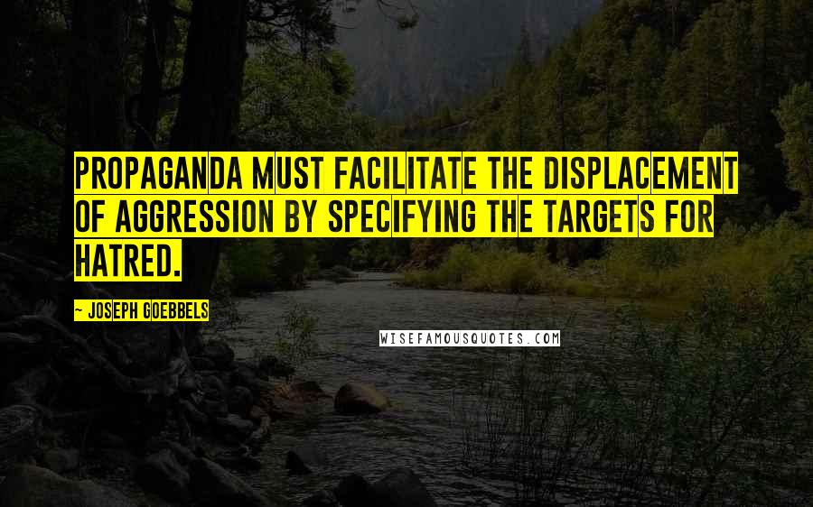 Joseph Goebbels Quotes: Propaganda must facilitate the displacement of aggression by specifying the targets for hatred.