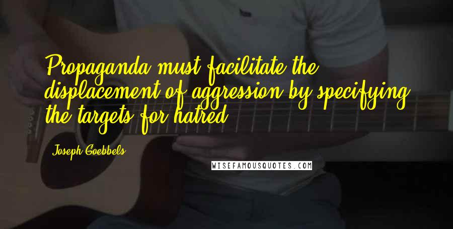 Joseph Goebbels Quotes: Propaganda must facilitate the displacement of aggression by specifying the targets for hatred.